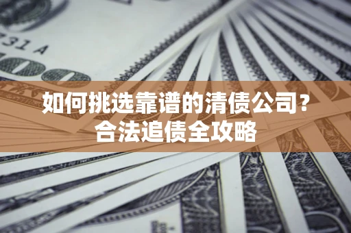 武汉如何挑选靠谱的清债公司?合法追债全攻略 武汉如何挑选靠谱的清债公司?合法追债全攻略