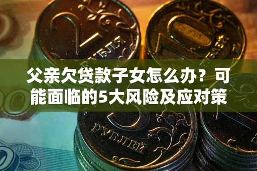 武汉父亲欠贷款子女怎么办?可能面临的5大风险及应对策略 武汉父亲欠贷款子女怎么办?可能面临的5大风险及应对策略