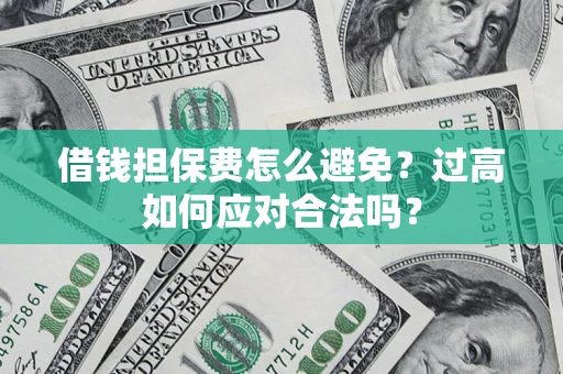 武汉借钱担保费怎么避免？过高如何应对合法吗？