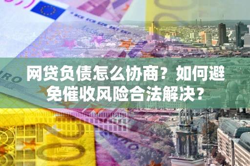 武汉网贷负债怎么协商？如何避免催收风险合法解决？