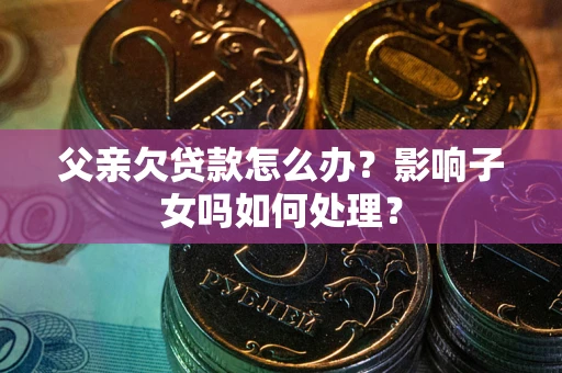 武汉父亲欠贷款怎么办？影响子女吗如何处理？