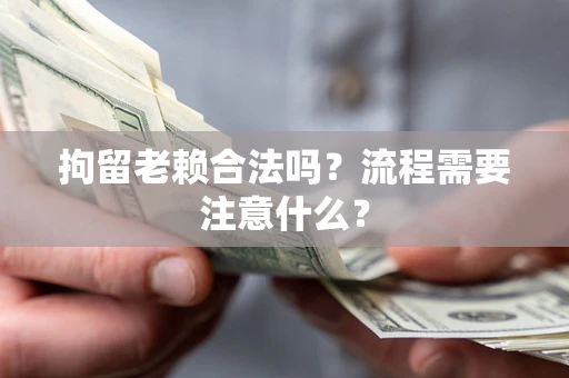 武汉拘留老赖合法吗？流程需要注意什么？