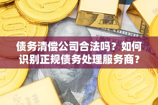 武汉债务清偿公司合法吗？如何识别正规债务处理服务商？