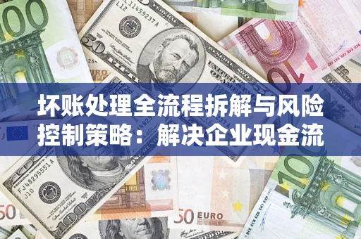 武汉坏账处理全流程拆解与风险控制策略：解决企业现金流顽疾的实战指南