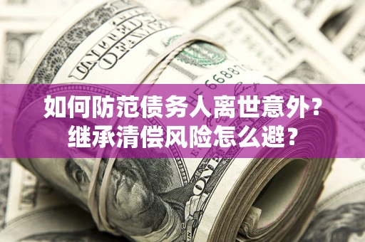 武汉如何防范债务人离世意外？继承清偿风险怎么避？
