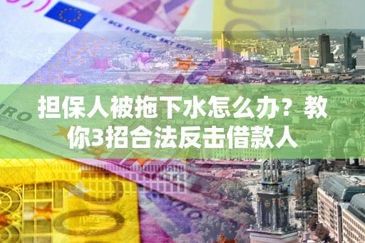 武汉担保人被拖下水怎么办？教你3招合法反击借款人