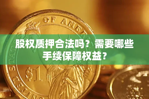 武汉股权质押合法吗？需要哪些手续保障权益？