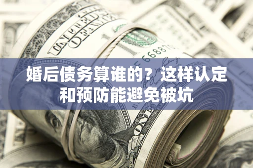 武汉婚后债务算谁的？这样认定和预防能避免被坑