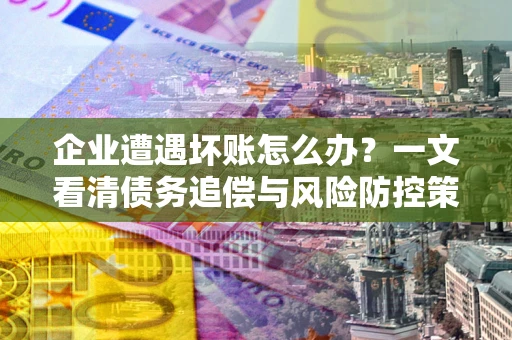 武汉企业遭遇坏账怎么办？一文看清债务追偿与风险防控策略