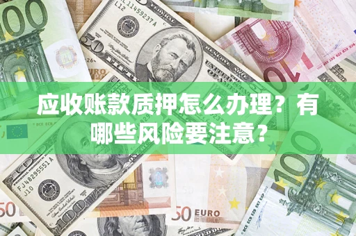 武汉应收账款质押怎么办理？有哪些风险要注意？