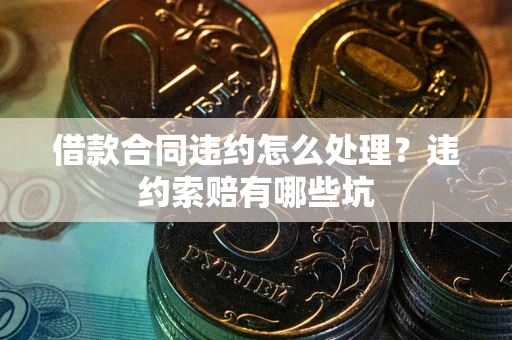 武汉借款合同违约怎么处理？违约索赔有哪些坑