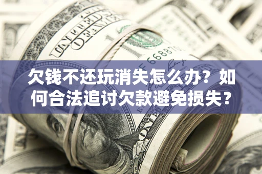 武汉欠钱不还玩消失怎么办?如何合法追讨欠款避免损失? 武汉欠钱不还玩消失怎么办?如何合法追讨欠款避免损失?
