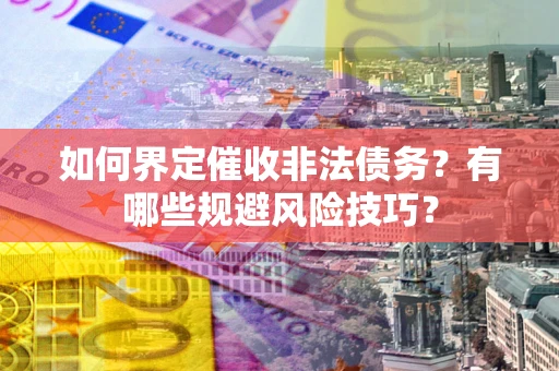 武汉如何界定催收非法债务？有哪些规避风险技巧？