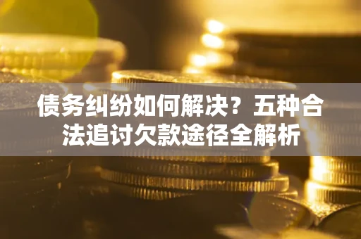 武汉债务纠纷如何解决？五种合法追讨欠款途径全解析