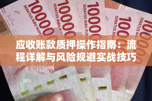 武汉应收账款质押操作指南:流程详解与风险规避实战技巧 武汉应收账款质押操作指南:流程详解与风险规避实战技巧