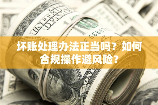武汉坏账处理办法正当吗？如何合规操作避风险？