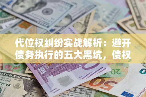 武汉代位权纠纷实战解析：避开债务执行的五大黑坑，债权人必看指南