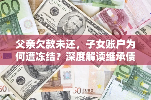 武汉父亲欠款未还，子女账户为何遭冻结？深度解读继承债务迷局