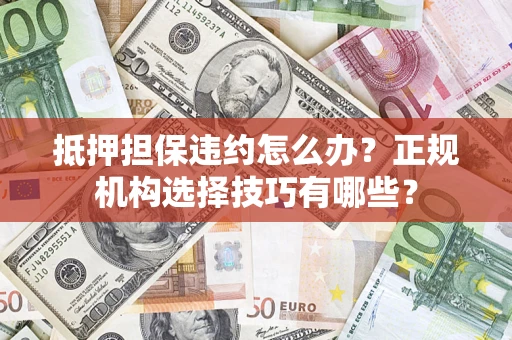 武汉抵押担保违约怎么办？正规机构选择技巧有哪些？