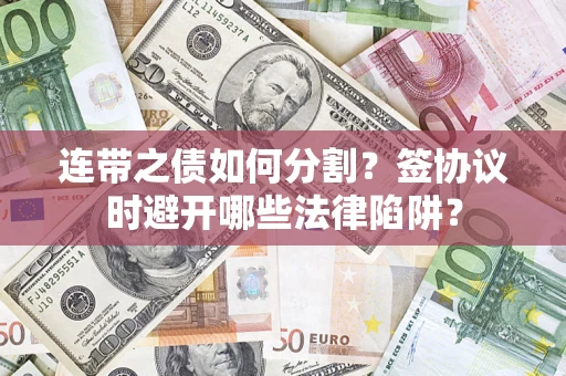 武汉连带之债如何分割？签协议时避开哪些法律陷阱？