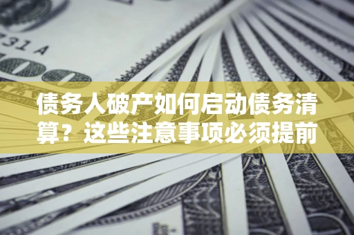 武汉债务人破产如何启动债务清算？这些注意事项必须提前知道