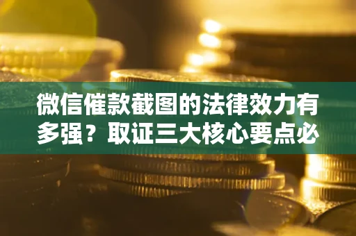武汉微信催款截图的法律效力有多强？取证三大核心要点必须知道！