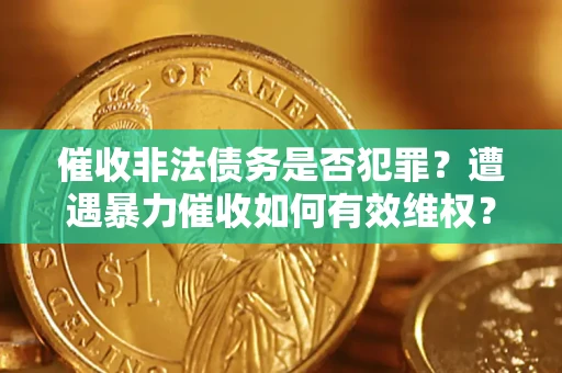 武汉催收非法债务是否犯罪?遭遇暴力催收如何有效维权? 武汉催收非法债务是否犯罪?遭遇暴力催收如何有效维权?