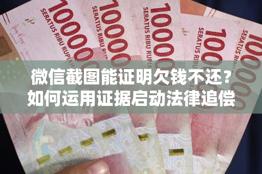 武汉微信截图能证明欠钱不还？如何运用证据启动法律追偿程序？