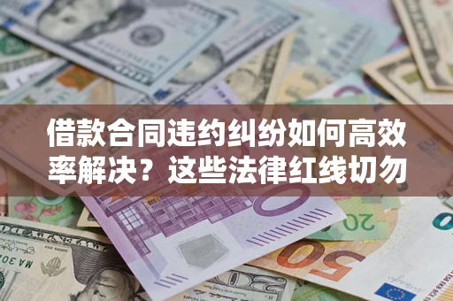 武汉借款合同违约纠纷如何高效率解决？这些法律红线切勿触碰