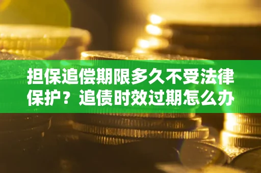 武汉担保追偿期限多久不受法律保护？追债时效过期怎么办？