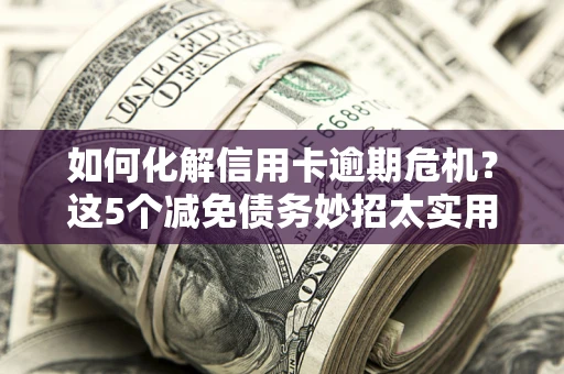 武汉如何化解信用卡逾期危机？这5个减免债务妙招太实用