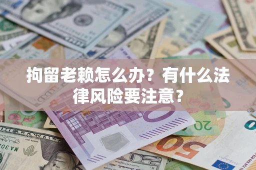 武汉拘留老赖怎么办？有什么法律风险要注意？