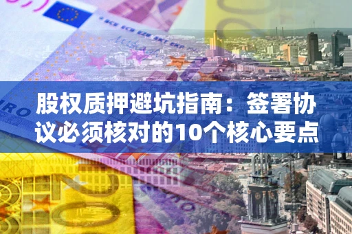 武汉股权质押避坑指南:签署协议必须核对的10个核心要点 武汉股权质押避坑指南:签署协议必须核对的10个核心要点