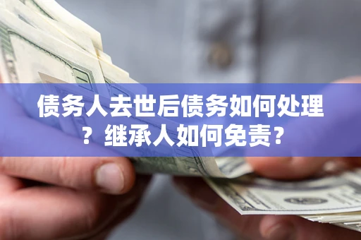 武汉债务人去世后债务如何处理？继承人如何免责？