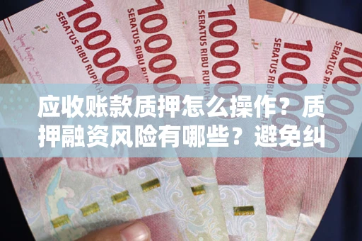 武汉应收账款质押怎么操作？质押融资风险有哪些？避免纠纷高效融资技巧