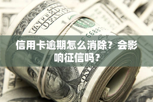 武汉信用卡逾期怎么消除？会影响征信吗？