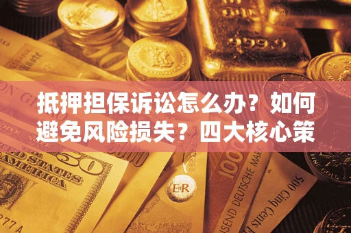 武汉抵押担保诉讼怎么办？如何避免风险损失？四大核心策略全解读
