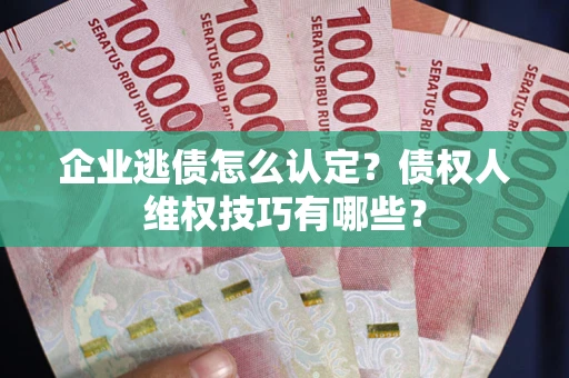 武汉企业逃债怎么认定？债权人维权技巧有哪些？