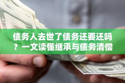 武汉债务人去世了债务还要还吗？一文读懂继承与债务清偿