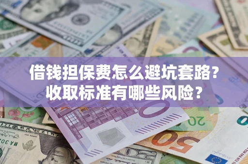 武汉借钱担保费怎么避坑套路?收取标准有哪些风险? 武汉借钱担保费怎么避坑套路?收取标准有哪些风险?
