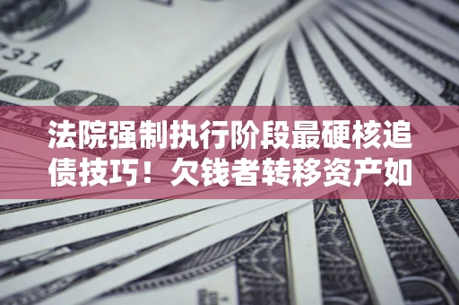 武汉法院强制执行阶段最硬核追债技巧！欠钱者转移资产如何破解？