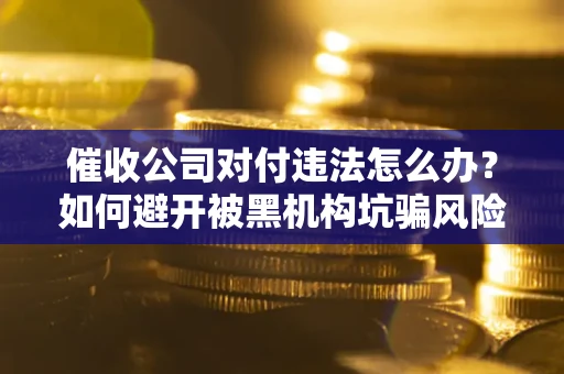 武汉催收公司对付违法怎么办？如何避开被黑机构坑骗风险
