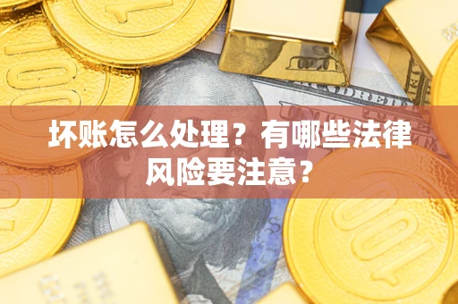 武汉坏账怎么处理？有哪些法律风险要注意？