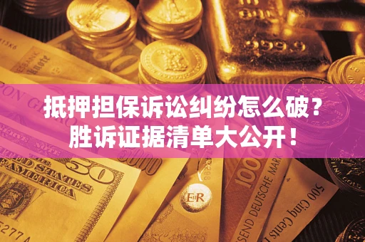 武汉抵押担保诉讼纠纷怎么破？胜诉证据清单大公开！