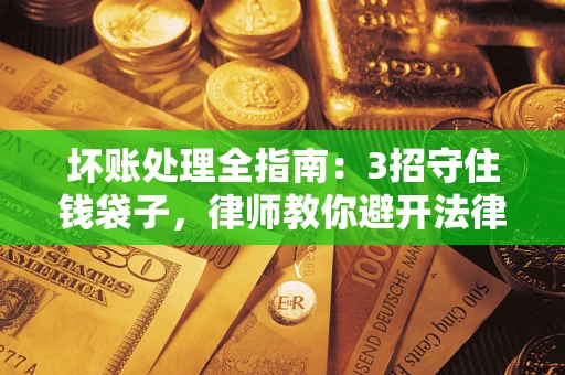 武汉坏账处理全指南：3招守住钱袋子，律师教你避开法律雷区