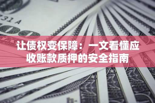 武汉让债权变保障：一文看懂应收账款质押的安全指南