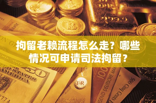 武汉拘留老赖流程怎么走?哪些情况可申请司法拘留? 武汉拘留老赖流程怎么走?哪些情况可申请司法拘留?