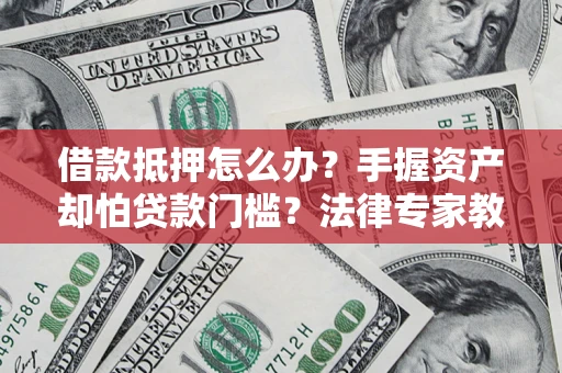 武汉借款抵押怎么办？手握资产却怕贷款门槛？法律专家教你办抵押不踩坑