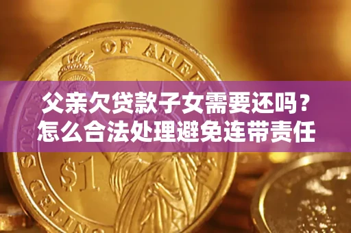 武汉父亲欠贷款子女需要还吗？怎么合法处理避免连带责任？
