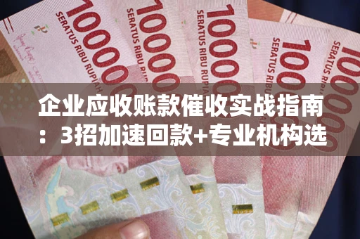 武汉企业应收账款催收实战指南：3招加速回款+专业机构选择避坑